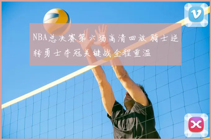 NBA总决赛第六场高清回放 骑士逆转勇士夺冠关键战全程重温