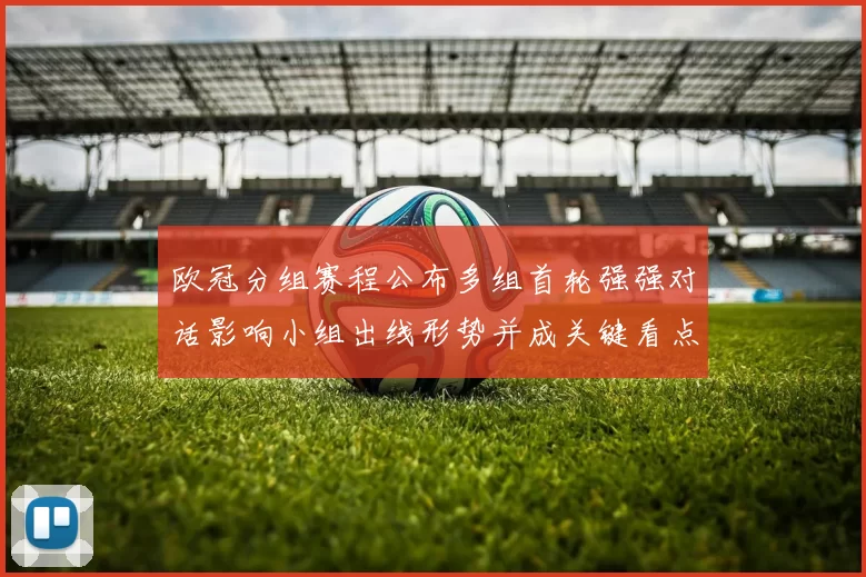 欧冠分组赛程公布多组首轮强强对话影响小组出线形势并成关键看点