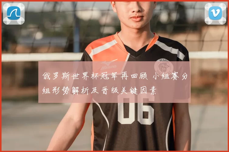 俄罗斯世界杯冠军再回顾 小组赛分组形势解析及晋级关键因素