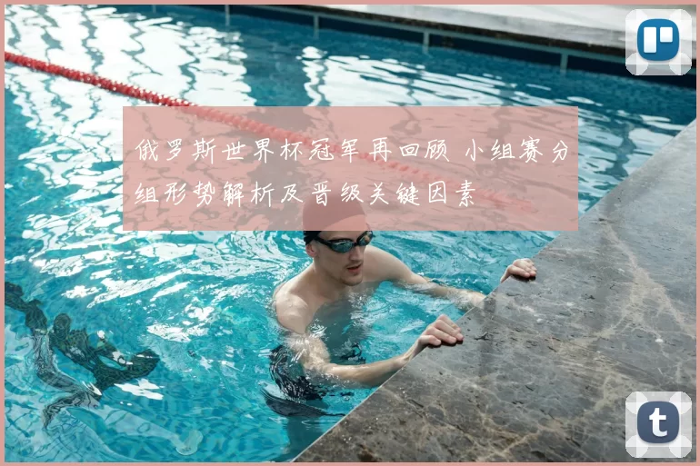 俄罗斯世界杯冠军再回顾 小组赛分组形势解析及晋级关键因素
