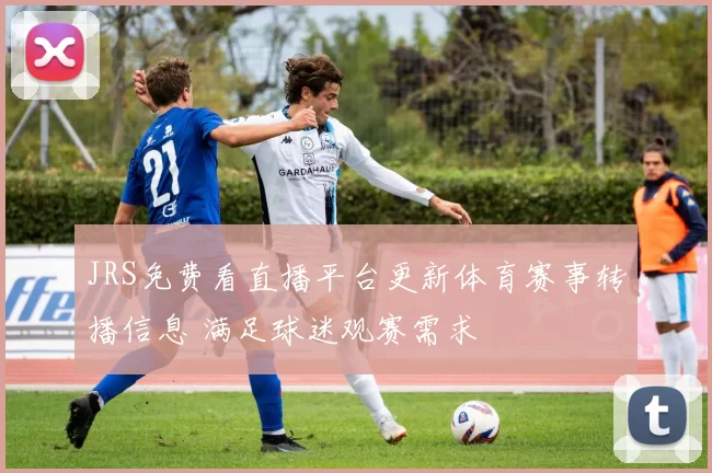 JRS免费看直播平台更新体育赛事转播信息 满足球迷观赛需求