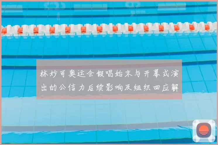 林妙可奥运会假唱始末与开幕式演出的公信力后续影响及组织回应解读