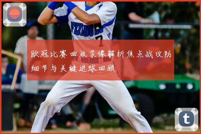 欧冠比赛回放录像解析焦点战攻防细节与关键进球回顾