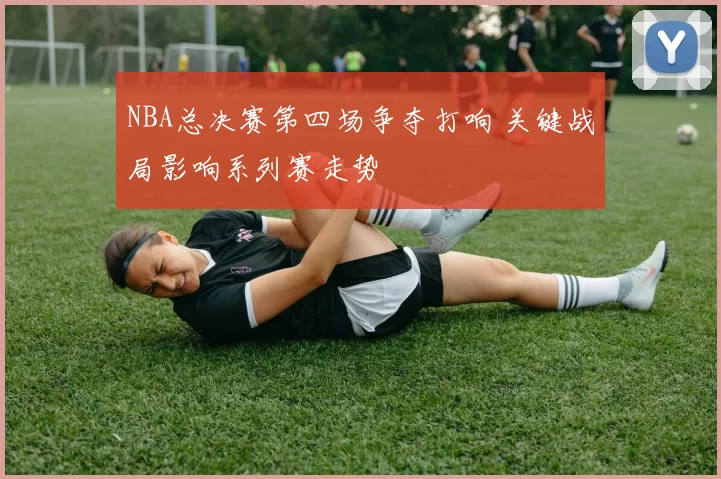 NBA总决赛第四场争夺打响 关键战局影响系列赛走势