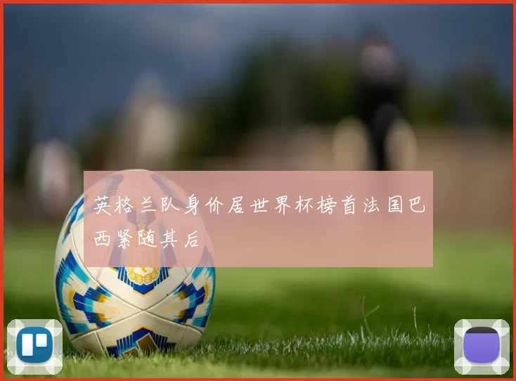 英格兰队身价居世界杯榜首法国巴西紧随其后