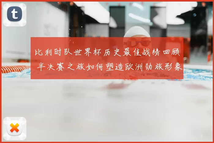 比利时队世界杯历史最佳战绩回顾 半决赛之旅如何塑造欧洲劲旅形象