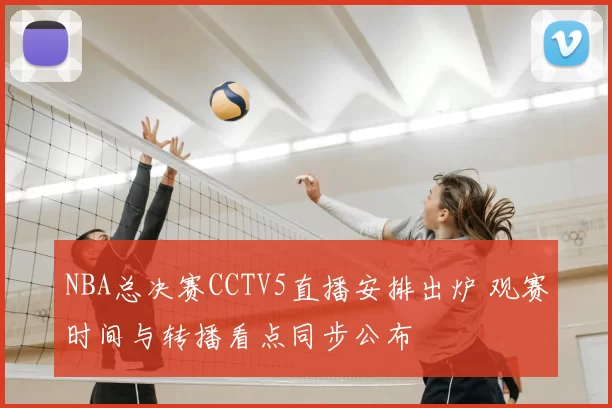 NBA总决赛CCTV5直播安排出炉 观赛时间与转播看点同步公布