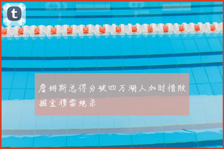 詹姆斯总得分破四万湖人加时惜败掘金穆雷绝杀