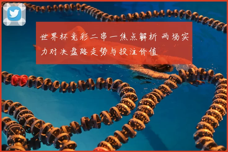 世界杯竞彩二串一焦点解析 两场实力对决盘路走势与投注价值