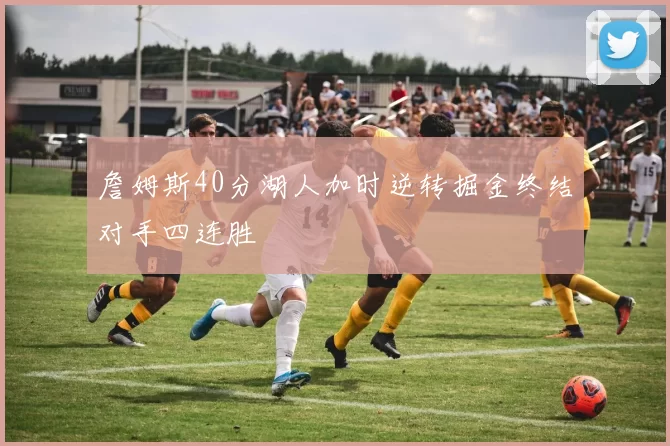 詹姆斯40分湖人加时逆转掘金终结对手四连胜