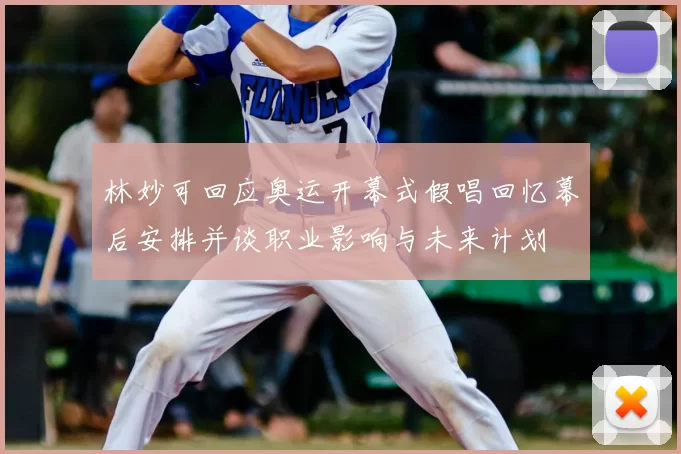 林妙可回应奥运开幕式假唱回忆幕后安排并谈职业影响与未来计划